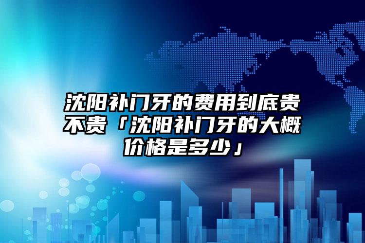 沈阳补门牙的费用到底贵不贵「沈阳补门牙的大概价格是多少」