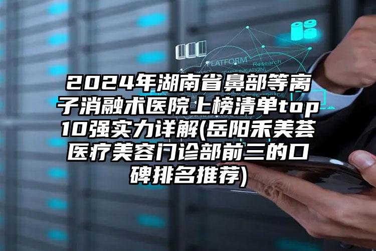 2024年湖南省鼻部等离子消融术医院上榜清单top10强实力详解(岳阳禾美荟医疗美容门诊部前三的口碑排名推荐)