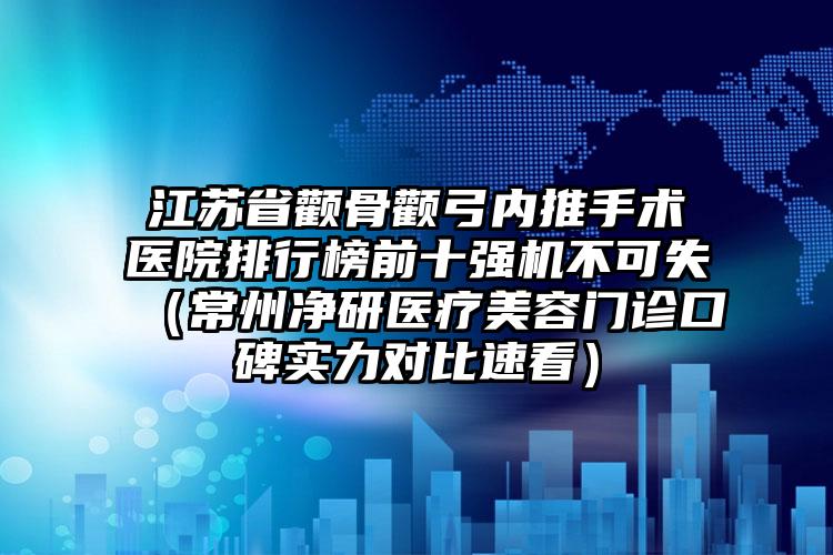 江苏省颧骨颧弓内推手术医院排行榜前十强机不可失（常州净研医疗美容门诊口碑实力对比速看）