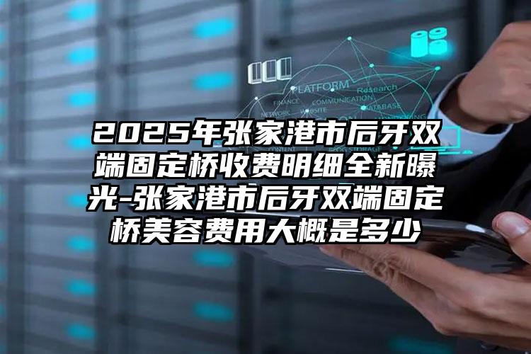 2025年张家港市后牙双端固定桥收费明细全新曝光-张家港市后牙双端固定桥美容费用大概是多少