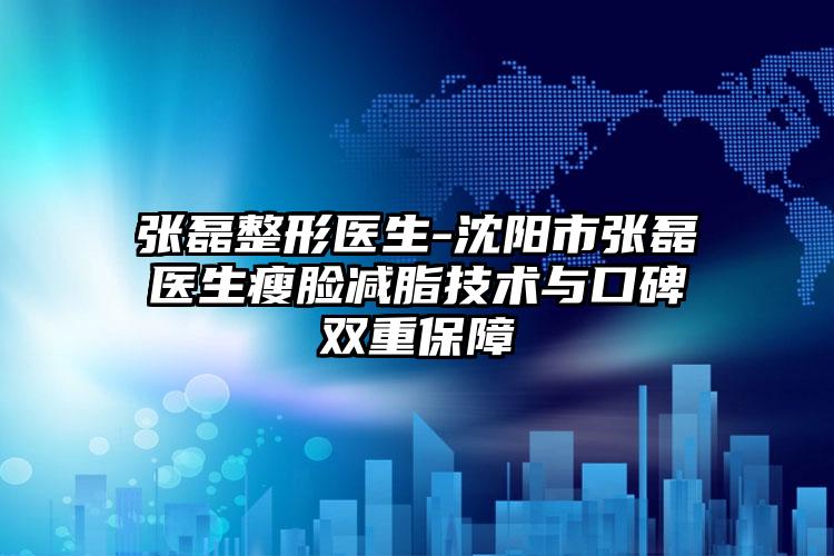 张磊整形医生-沈阳市张磊医生瘦脸减脂技术与口碑双重保障