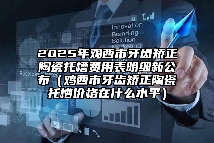 2025年鸡西市牙齿矫正陶瓷托槽费用表明细新公布（鸡西市牙齿矫正陶瓷托槽价格在什么水平）