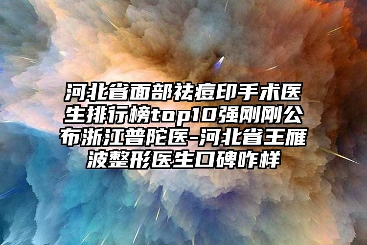 河北省面部祛痘印手术医生排行榜top10强刚刚公布浙江普陀医-河北省王雁波整形医生口碑咋样