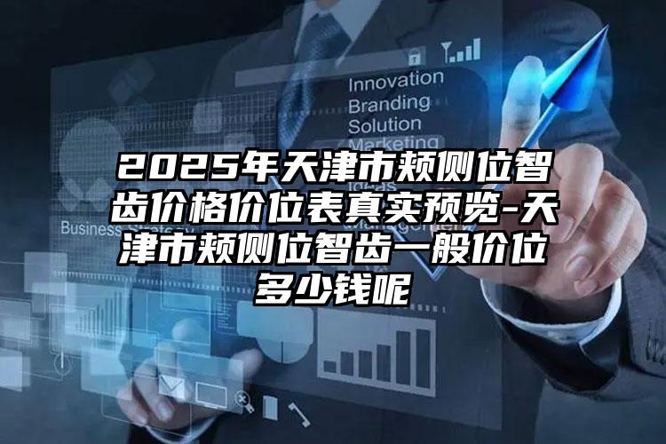 2025年天津市颊侧位智齿价格价位表真实预览-天津市颊侧位智齿一般价位多少钱呢