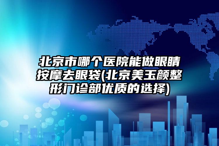 北京市哪个医院能做眼睛按摩去眼袋(北京美玉颜整形门诊部优质的选择)