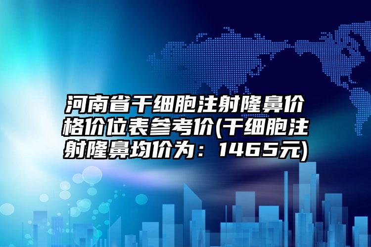 河南省干细胞注射隆鼻价格价位表参考价(干细胞注射隆鼻均价为：1465元)