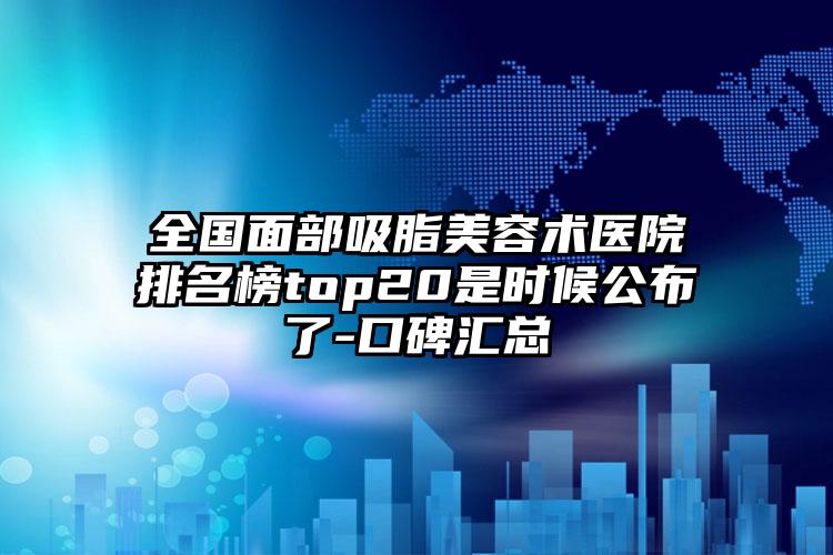 全国面部吸脂美容术医院排名榜top20是时候公布了-口碑汇总