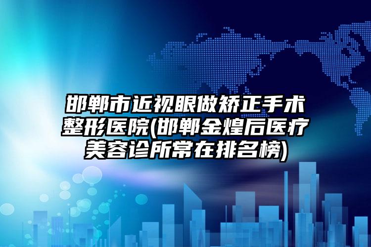 邯郸市近视眼做矫正手术整形医院(邯郸金煌后医疗美容诊所常在排名榜)