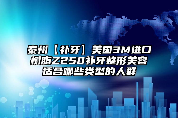 泰州【补牙】美国3M进口树脂Z250补牙整形美容适合哪些类型的人群