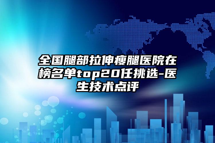 全国腿部拉伸瘦腿医院在榜名单top20任挑选-医生技术点评