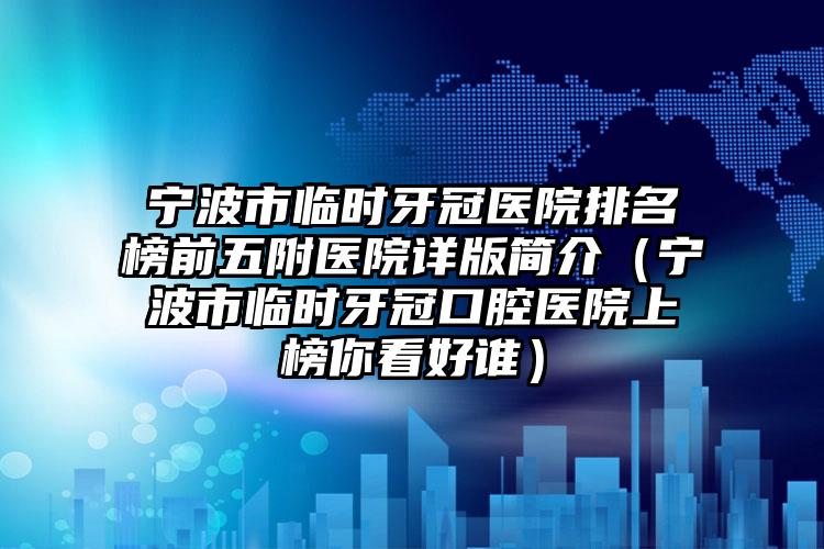 宁波市临时牙冠医院排名榜前五附医院详版简介（宁波市临时牙冠口腔医院上榜你看好谁）