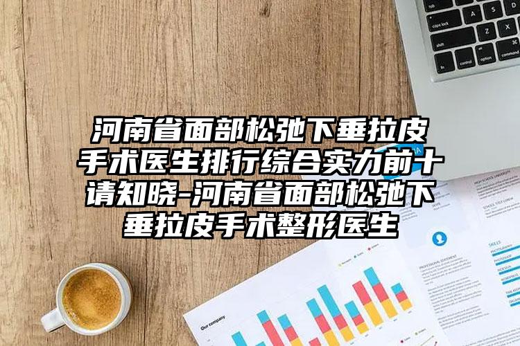 河南省面部松弛下垂拉皮手术医生排行综合实力前十请知晓-河南省面部松弛下垂拉皮手术整形医生