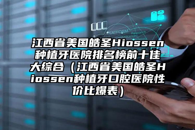 江西省美国皓圣Hiossen种植牙医院排名榜前十佳大综合（江西省美国皓圣Hiossen种植牙口腔医院性价比爆表）