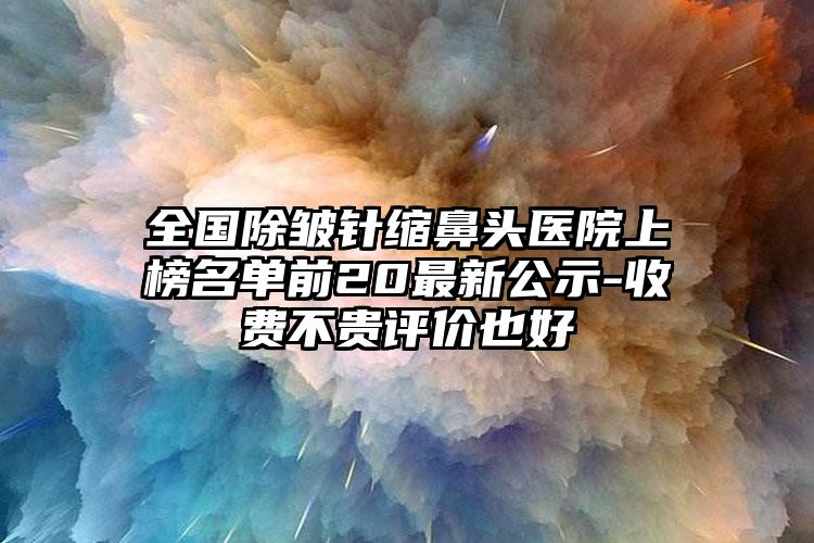 全国除皱针缩鼻头医院上榜名单前20最新公示-收费不贵评价也好