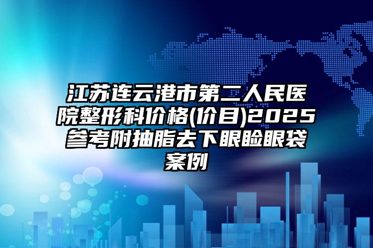 江苏连云港市第二人民医院整形科价格(价目)2025参考附抽脂去下眼睑眼袋案例