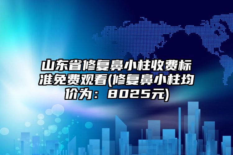 山东省修复鼻小柱收费标准免费观看(修复鼻小柱均价为：8025元)