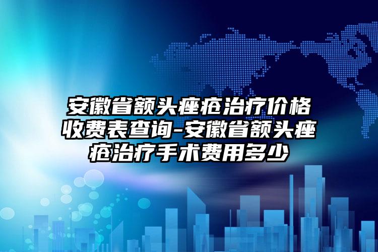 安徽省额头痤疮治疗价格收费表查询-安徽省额头痤疮治疗手术费用多少