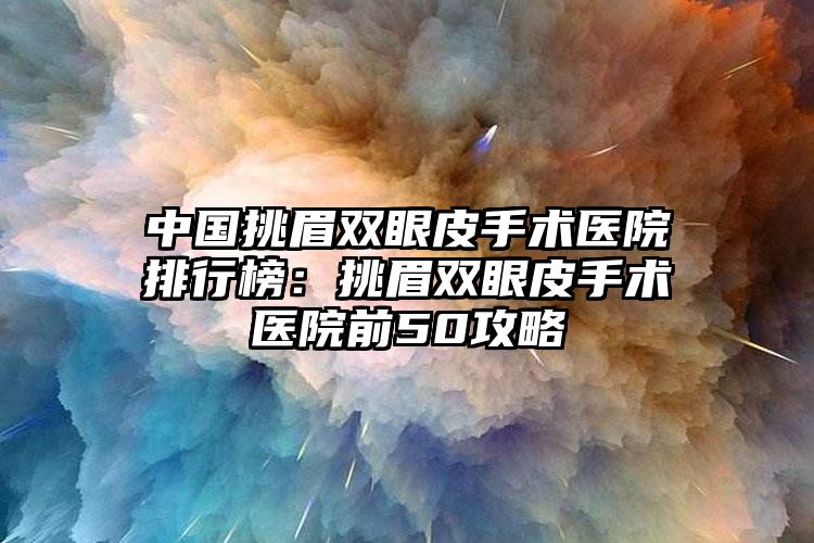 中国挑眉双眼皮手术医院排行榜：挑眉双眼皮手术医院前50攻略