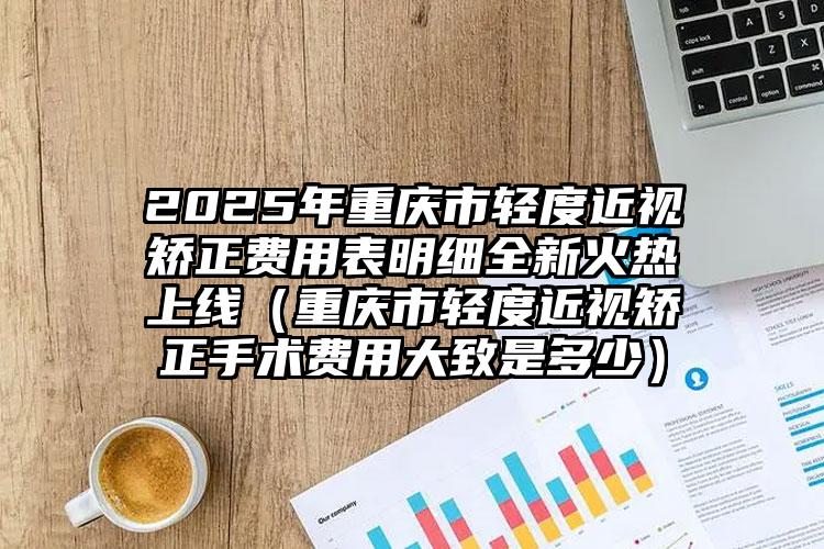 2025年重庆市轻度近视矫正费用表明细全新火热上线（重庆市轻度近视矫正手术费用大致是多少）