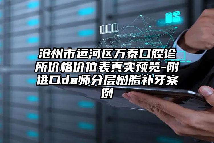 沧州市运河区万泰口腔诊所价格价位表真实预览-附进口da师分层树脂补牙案例