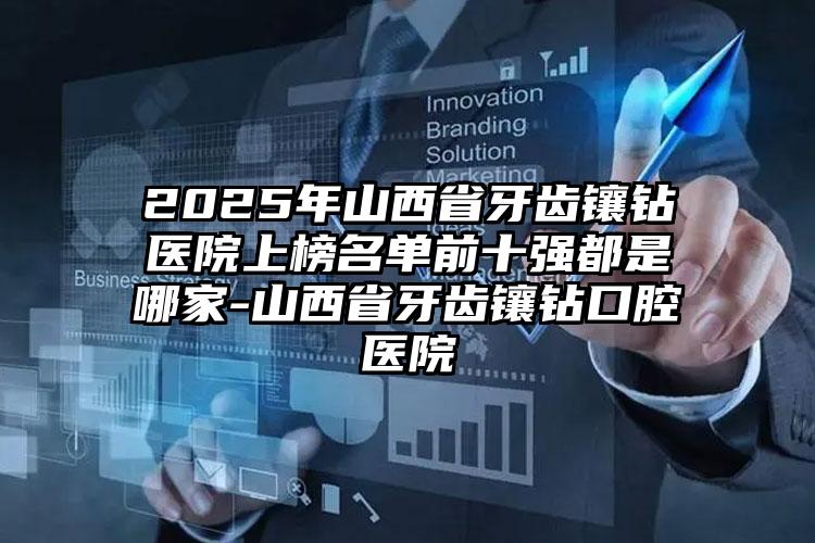 2025年山西省牙齿镶钻医院上榜名单前十强都是哪家-山西省牙齿镶钻口腔医院