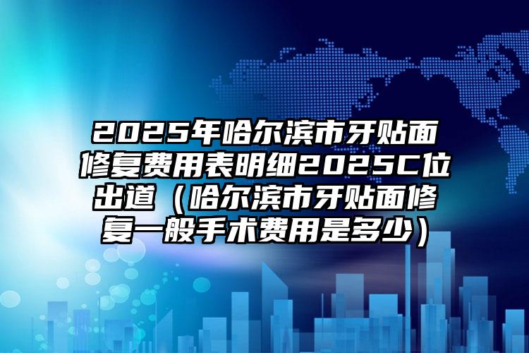 2025年哈尔滨市牙贴面修复费用表明细2025C位出道（哈尔滨市牙贴面修复一般手术费用是多少）