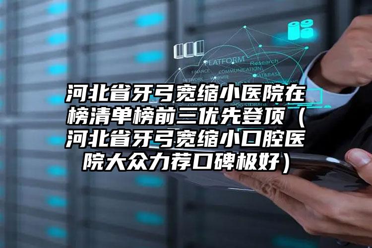 河北省牙弓宽缩小医院在榜清单榜前三优先登顶（河北省牙弓宽缩小口腔医院大众力荐口碑极好）