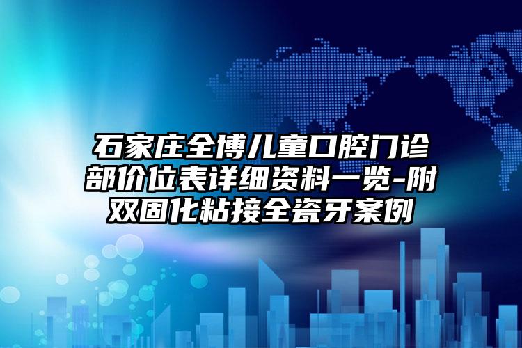 石家庄全博儿童口腔门诊部价位表详细资料一览-附双固化粘接全瓷牙案例