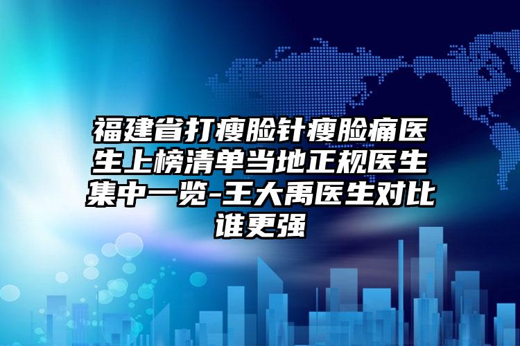 福建省打瘦脸针瘦脸痛医生上榜清单当地正规医生集中一览-王大禹医生对比谁更强