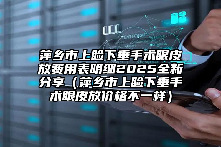 萍乡市上睑下垂手术眼皮放费用表明细2025全新分享（萍乡市上睑下垂手术眼皮放价格不一样）