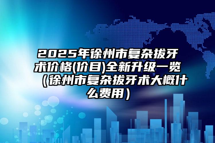 2025年徐州市复杂拔牙术价格(价目)全新升级一览（徐州市复杂拔牙术大概什么费用）