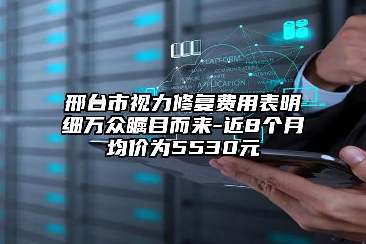 邢台市视力修复费用表明细万众瞩目而来-近8个月均价为5530元