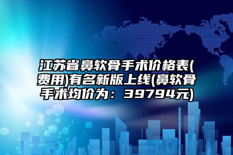 江苏省鼻软骨手术价格表(费用)有名新版上线(鼻软骨手术均价为：39794元)