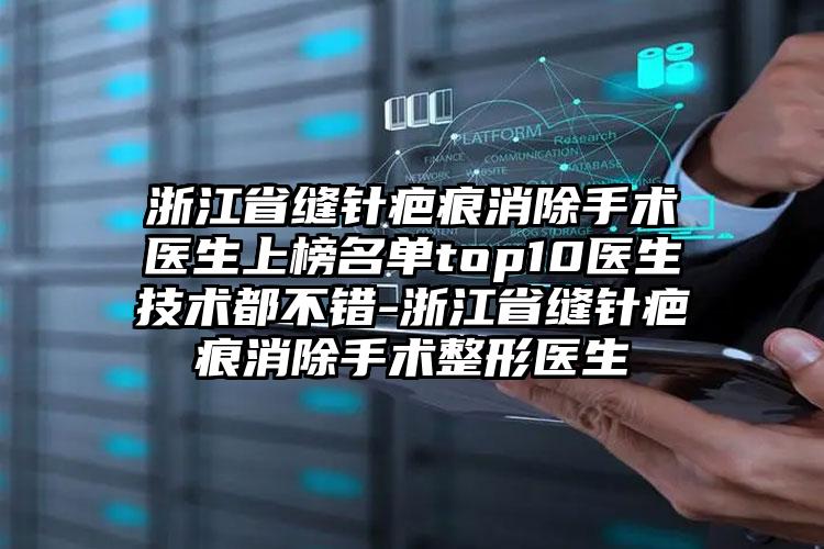 浙江省缝针疤痕消除手术医生上榜名单top10医生技术都不错-浙江省缝针疤痕消除手术整形医生