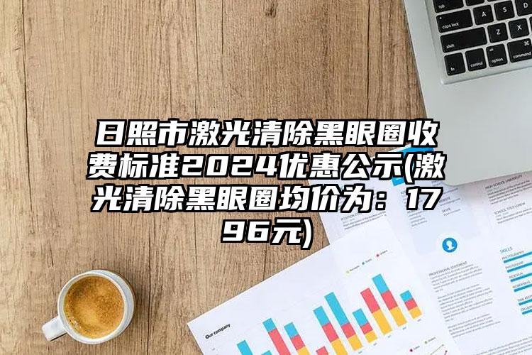 日照市激光清除黑眼圈收费标准2024优惠公示(激光清除黑眼圈均价为：1796元)