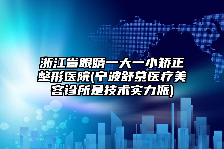 浙江省眼睛一大一小矫正整形医院(宁波舒慕医疗美容诊所是技术实力派)