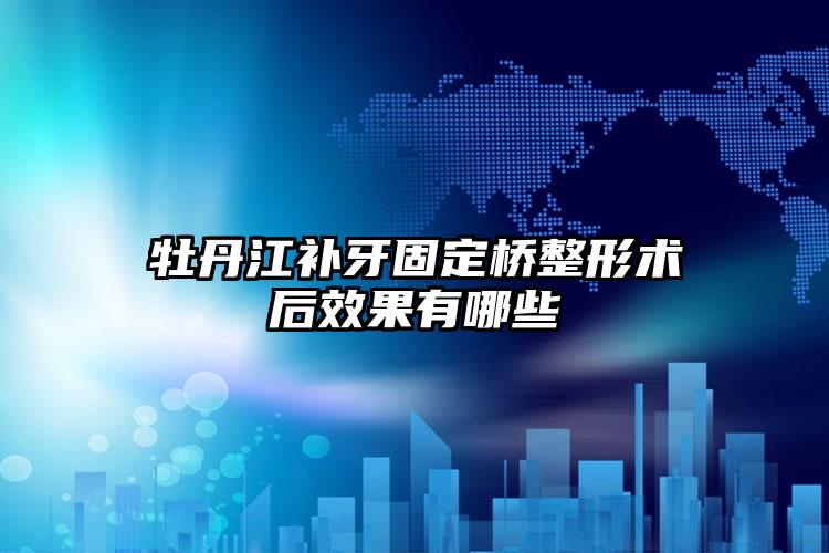 牡丹江补牙固定桥整形术后效果有哪些