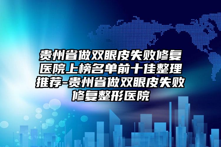 贵州省做双眼皮失败修复医院上榜名单前十佳整理推荐-贵州省做双眼皮失败修复整形医院