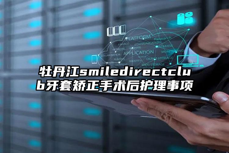 牡丹江smiledirectclub牙套矫正手术后护理事项