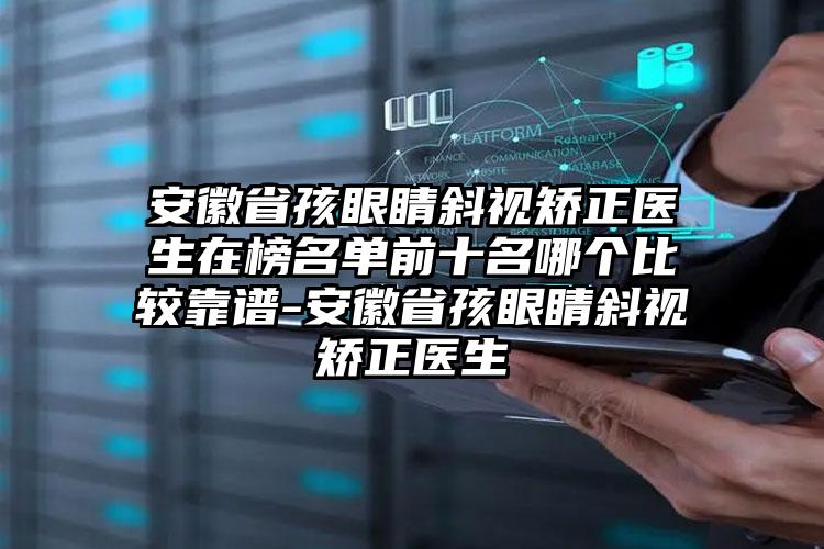 安徽省孩眼睛斜视矫正医生在榜名单前十名哪个比较靠谱-安徽省孩眼睛斜视矫正医生