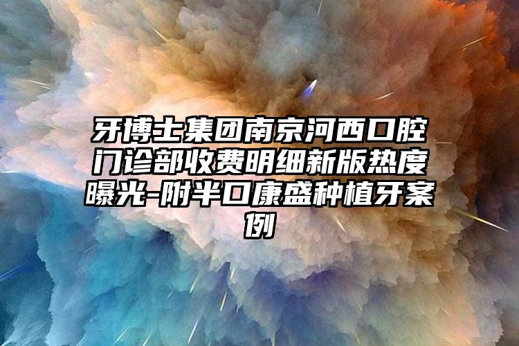 牙博士集团南京河西口腔门诊部收费明细新版热度曝光-附半口康盛种植牙案例