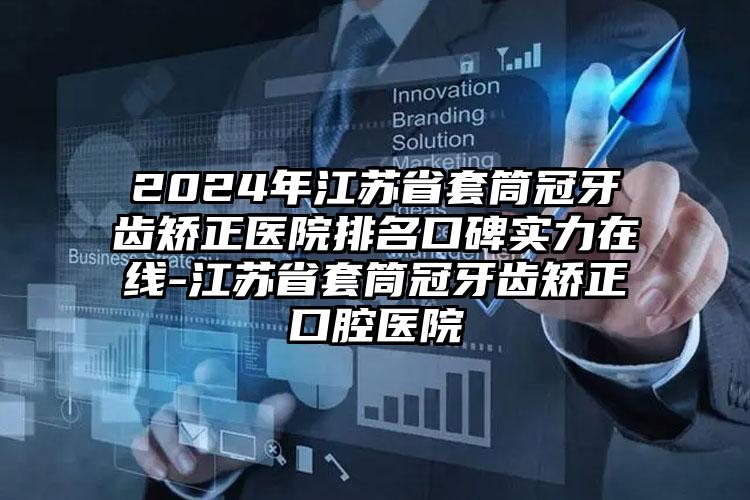 2024年江苏省套筒冠牙齿矫正医院排名口碑实力在线-江苏省套筒冠牙齿矫正口腔医院