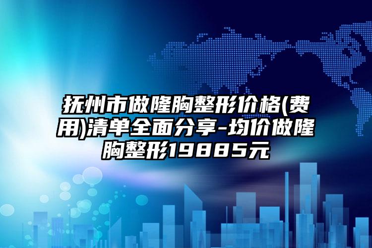 抚州市做隆胸整形价格(费用)清单全面分享-均价做隆胸整形19885元