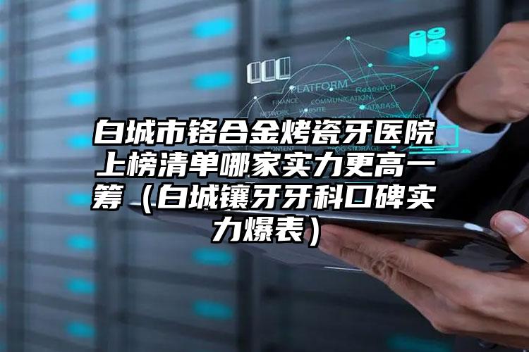 白城市铬合金烤瓷牙医院上榜清单哪家实力更高一筹（白城镶牙牙科口碑实力爆表）