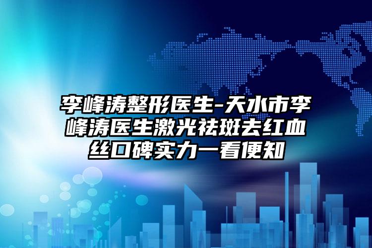 李峰涛整形医生-天水市李峰涛医生激光祛斑去红血丝口碑实力一看便知