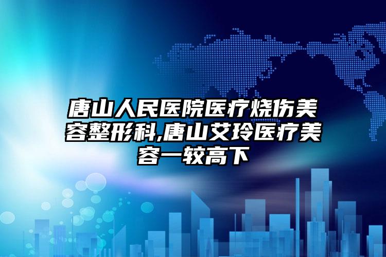 唐山人民医院医疗烧伤美容整形科,唐山艾玲医疗美容一较高下