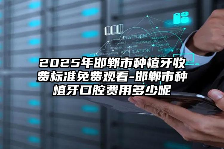 2025年邯郸市种植牙收费标准免费观看-邯郸市种植牙口腔费用多少呢