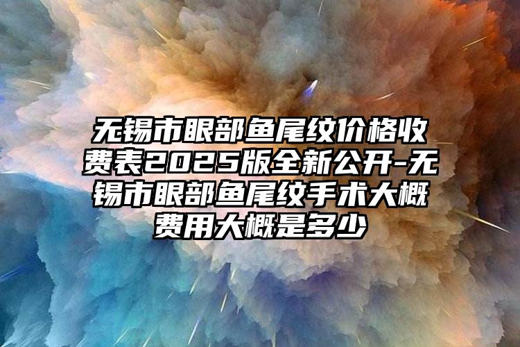 无锡市眼部鱼尾纹价格收费表2025版全新公开-无锡市眼部鱼尾纹手术大概费用大概是多少