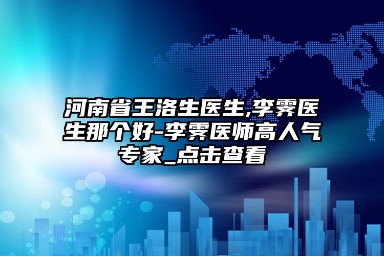 河南省王洛生医生,李霁医生那个好-李霁医师高人气专家_点击查看