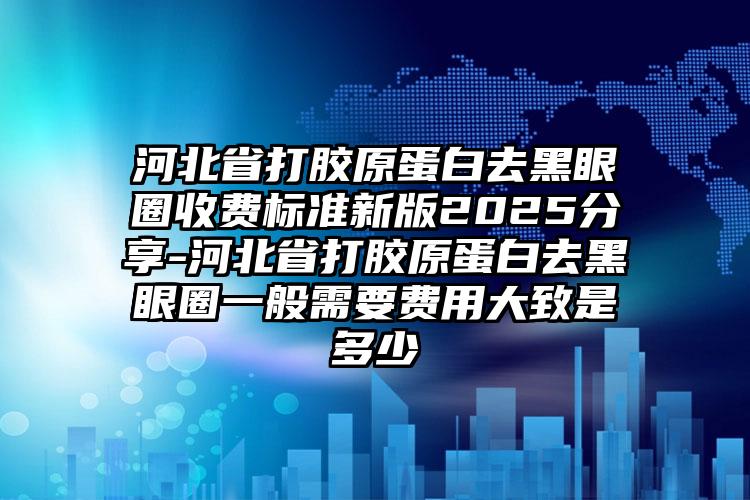 河北省打胶原蛋白去黑眼圈收费标准新版2025分享-河北省打胶原蛋白去黑眼圈一般需要费用大致是多少